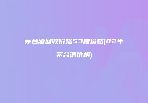 茅台酒回收价格53度价格(82年茅台酒价格)