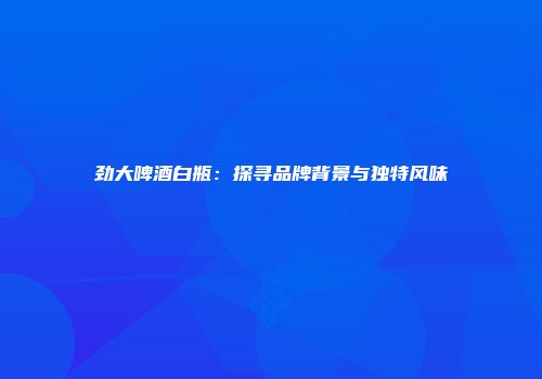 劲大啤酒白瓶：探寻品牌背景与独特风味