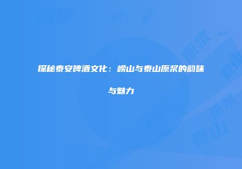 探秘泰安啤酒文化：崂山与泰山原浆的韵味与魅力