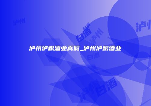 泸州泸粮酒业真假_泸州泸粮酒业