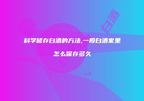 科学储存白酒的方法,一般白酒家里怎么保存多久