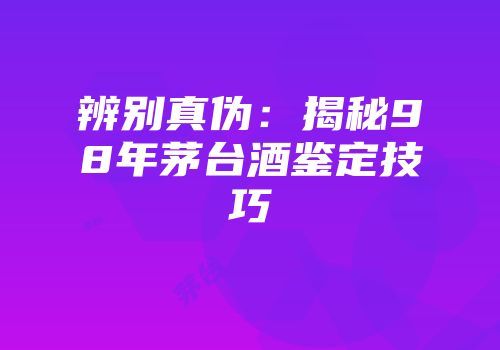 辨别真伪：揭秘98年茅台酒鉴定技巧