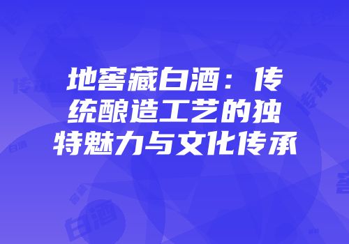 地窖藏白酒：传统酿造工艺的独特魅力与文化传承