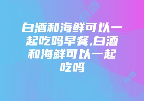 白酒和海鲜可以一起吃吗早餐,白酒和海鲜可以一起吃吗