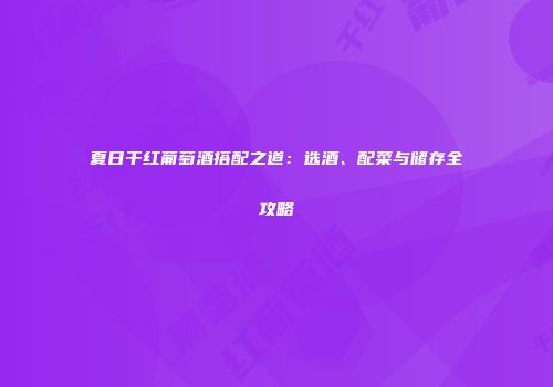 夏日干红葡萄酒搭配之道：选酒、配菜与储存全攻略