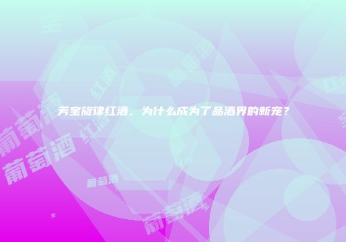 芳宝旋律红酒，为什么成为了品酒界的新宠？