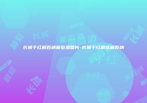 长城干红解百纳葡萄酒图片-长城干红精选解百纳