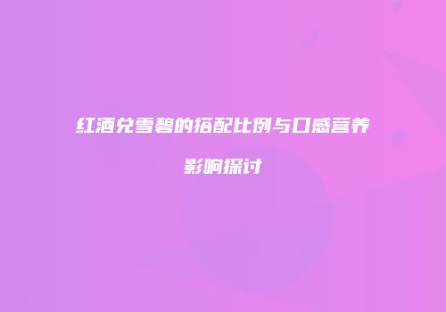 红酒兑雪碧的搭配比例与口感营养影响探讨