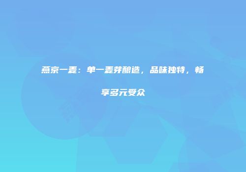 燕京一麦：单一麦芽酿造，品味独特，畅享多元受众