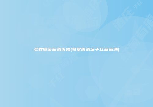 老教堂葡萄酒价格(教堂园酒庄干红葡萄酒)