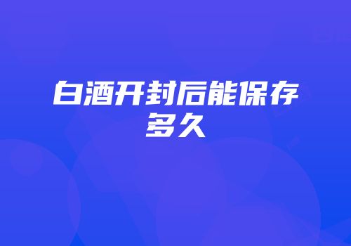 白酒开封后能保存多久
