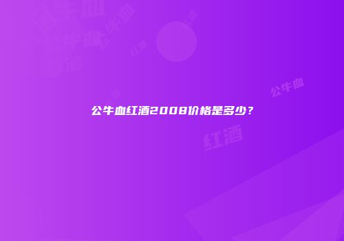 公牛血红酒2008价格是多少？