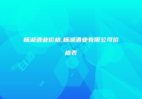杨湖酒业价格,杨湖酒业有限公司价格表