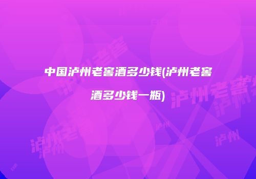 中国泸州老窖酒多少钱(泸州老窖酒多少钱一瓶)