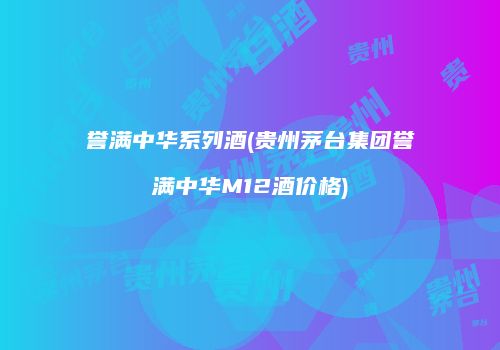 誉满中华系列酒(贵州茅台集团誉满中华M12酒价格)