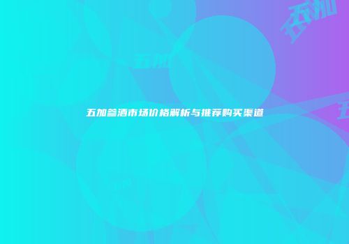 五加参酒市场价格解析与推荐购买渠道