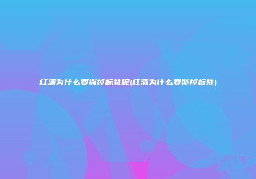 红酒为什么要撕掉标签呢(红酒为什么要撕掉标签)