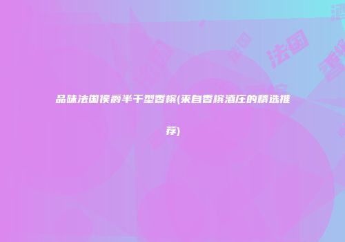品味法国侯爵半干型香槟(来自香槟酒庄的精选推荐)