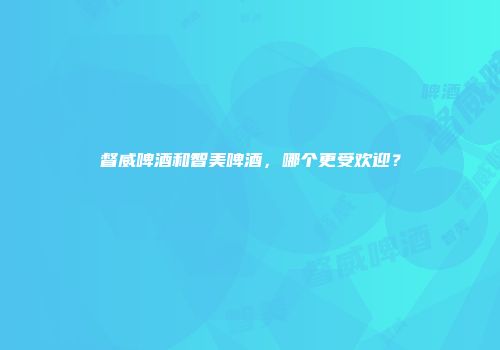 督威啤酒和智美啤酒，哪个更受欢迎？