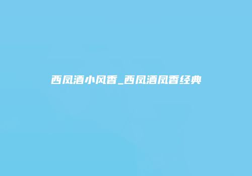 西凤酒小风香_西凤酒凤香经典