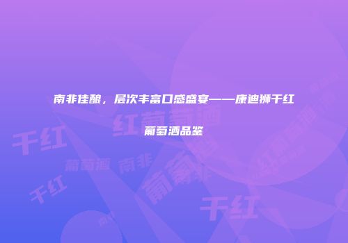 南非佳酿，层次丰富口感盛宴——康迪狮干红葡萄酒品鉴