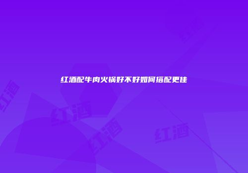 红酒配牛肉火锅好不好如何搭配更佳