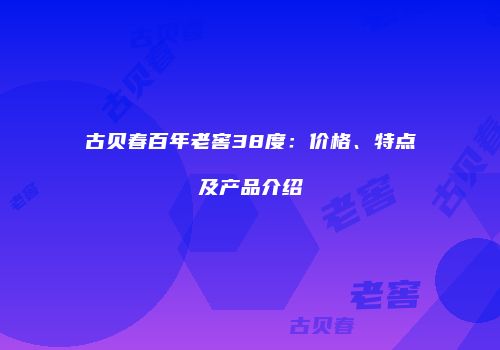 古贝春百年老窖38度：价格、特点及产品介绍