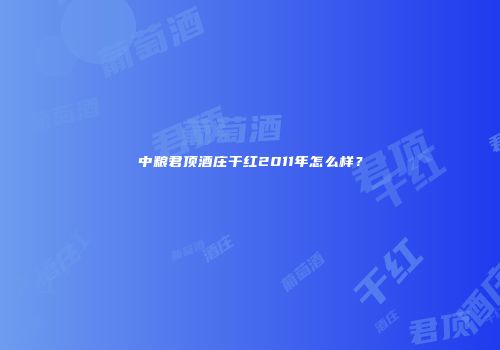 中粮君顶酒庄干红2011年怎么样？