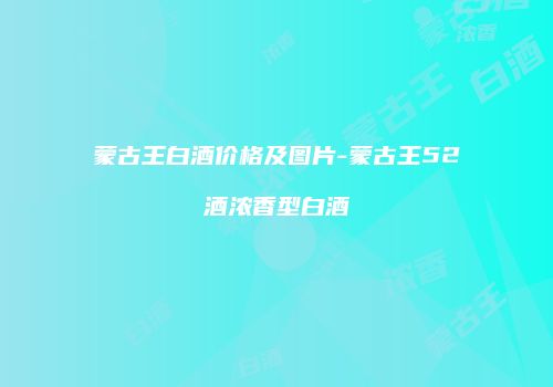 蒙古王白酒价格及图片-蒙古王52酒浓香型白酒