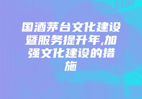 国酒茅台文化建设暨服务提升年,加强文化建设的措施