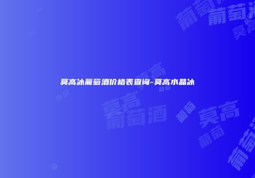 莫高冰葡萄酒价格表查询-莫高水晶冰
