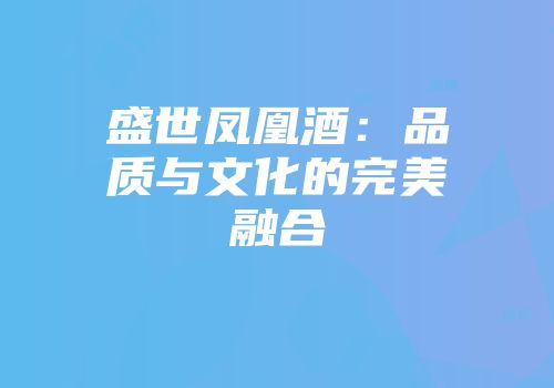 盛世凤凰酒：品质与文化的完美融合