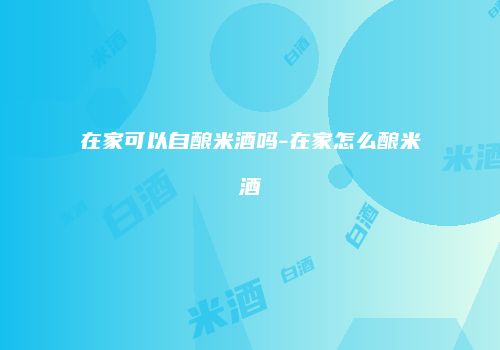 在家可以自酿米酒吗-在家怎么酿米酒