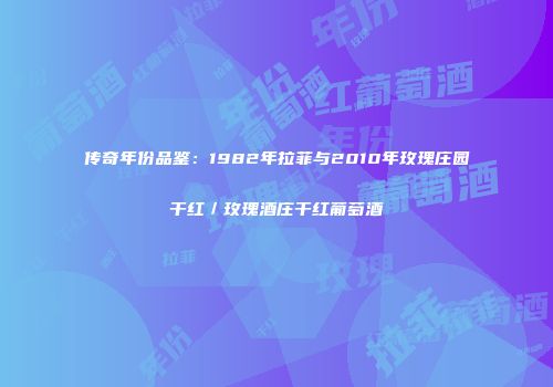 传奇年份品鉴：1982年拉菲与2010年玫瑰庄园干红／玫瑰酒庄干红葡萄酒