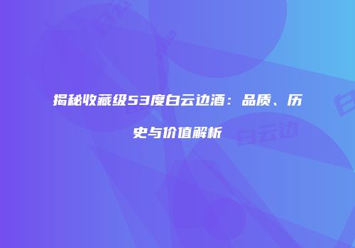 揭秘收藏级53度白云边酒：品质、历史与价值解析