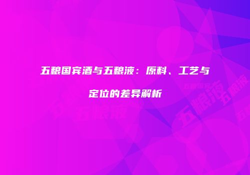 五粮国宾酒与五粮液：原料、工艺与定位的差异解析