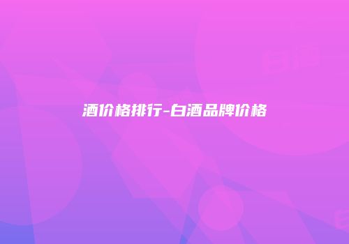 酒价格排行-白酒品牌价格