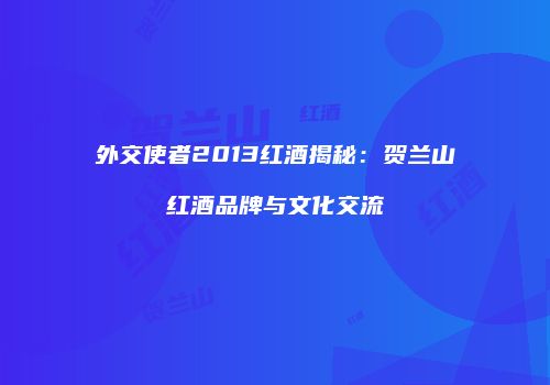 外交使者2013红酒揭秘：贺兰山红酒品牌与文化交流
