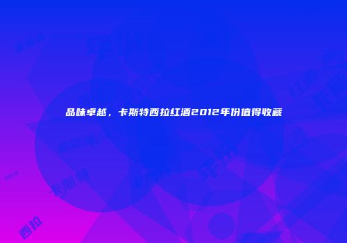 品味卓越，卡斯特西拉红酒2012年份值得收藏