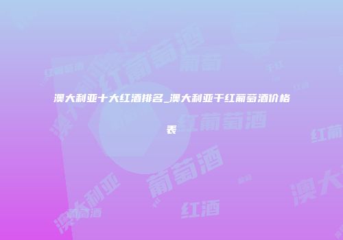 澳大利亚十大红酒排名_澳大利亚干红葡萄酒价格表