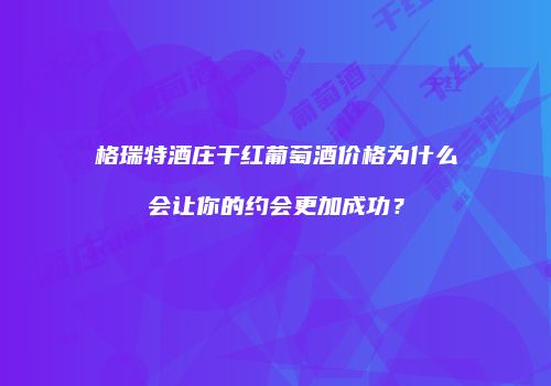 格瑞特酒庄干红葡萄酒价格为什么会让你的约会更加成功？