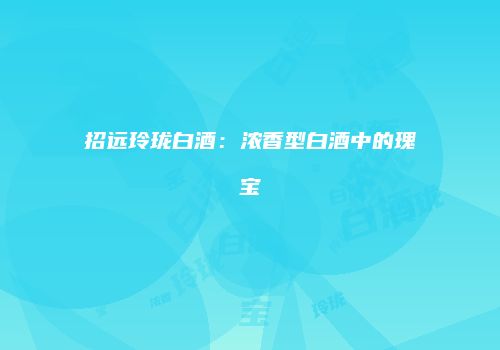 招远玲珑白酒：浓香型白酒中的瑰宝