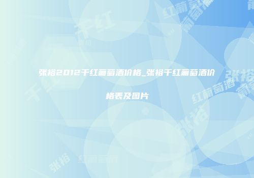 张裕2012干红葡萄酒价格_张裕干红葡萄酒价格表及图片