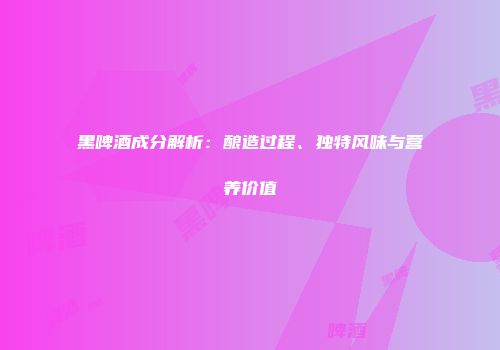 黑啤酒成分解析：酿造过程、独特风味与营养价值
