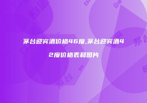 茅台迎宾酒价格46度,茅台迎宾酒42度价格表和图片