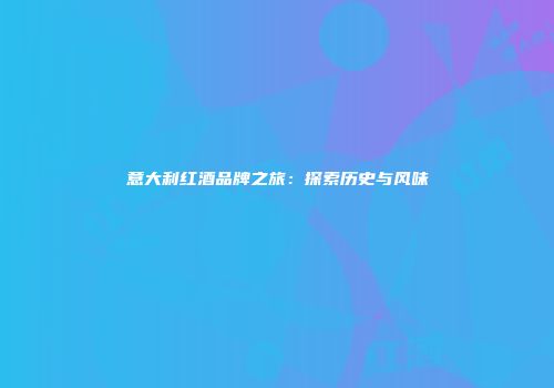 意大利红酒品牌之旅：探索历史与风味