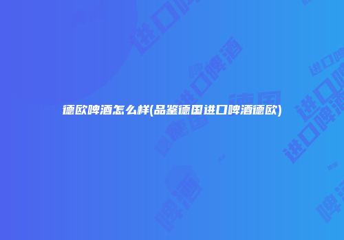 德欧啤酒怎么样(品鉴德国进口啤酒德欧)