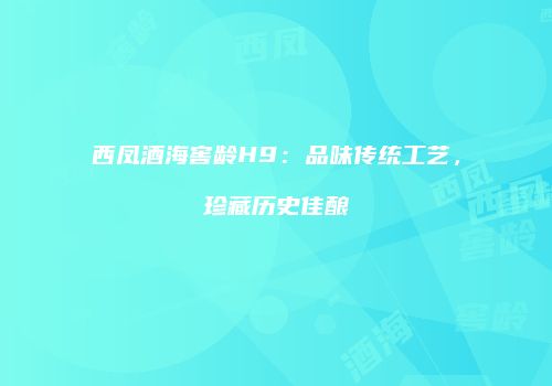 西凤酒海窖龄H9：品味传统工艺，珍藏历史佳酿