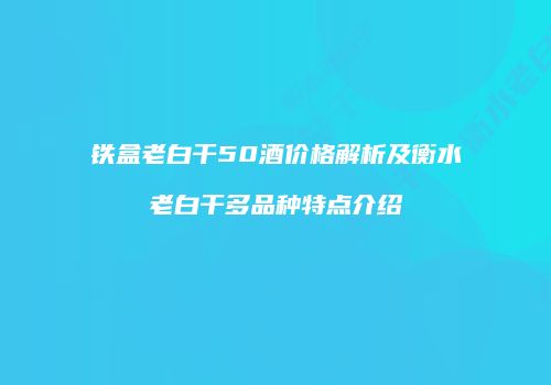 铁盒老白干50酒价格解析及衡水老白干多品种特点介绍