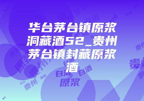 华台茅台镇原浆洞藏酒52_贵州茅台镇封藏原浆酒